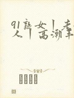 91熟女丨老女人丨高潮丰满