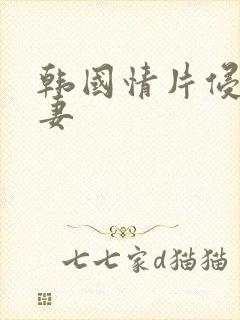 韩国情片侵犯人妻