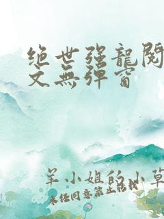 绝世强龙阅读全文无弹窗