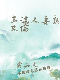 丰满人妻熟妇乱又伦