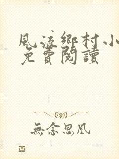 风流乡村小神医免费阅读