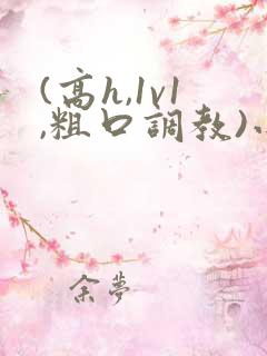 (高h,1v1,粗口调教)小说