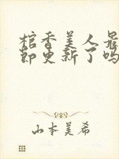 棺香美人最新章节更新了吗