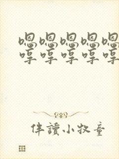 嗯嗯嗯嗯嗯嗯哼哼哼哼哼哼哼哼哼