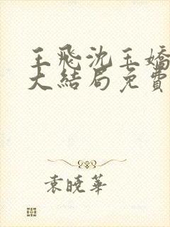 王飞沈玉娇小说大结局免费阅读
