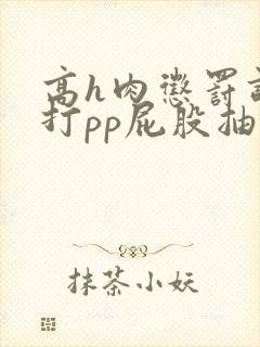 高h肉惩罚调教打pp屁股抽打