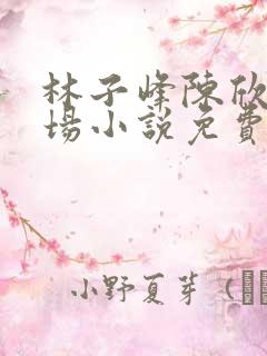 林子峰陈欣欣官场小说免费阅读