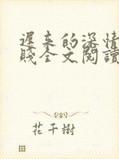 迟来的深情比草贱全文阅读免费