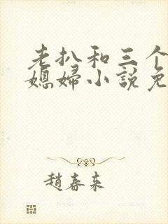 老扒和三个明星媳妇小说免费阅读全文