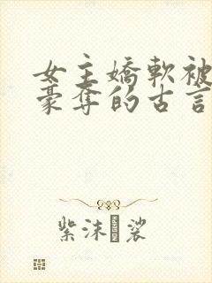 女主娇软被强取豪夺的古言