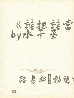 《谁把谁当真》by水千丞