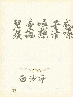 儿童嗓子感觉有痰总想清嗓子怎么办