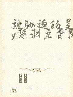 被胁迫的美人by楚渊免费阅读笔趣阁