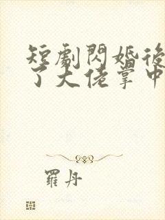 短剧闪婚后我成了大佬掌中之物