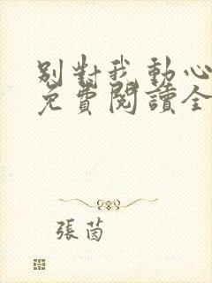 别对我动心小说免费阅读全文