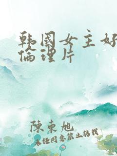韩国女主好看的伦理片