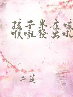 孩子半夜咳嗽,喉咙发出吼吼的声音