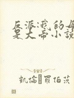 反派:我的母亲是大帝小说无删减