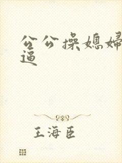 公公操媳妇儿的逼
