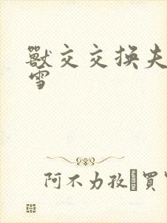 兽交交换夫妻小雪