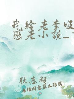 我给老李吸奶_恋老小说_言情小说网