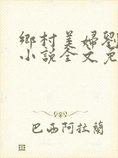 乡村美妇刘大柱小说全文免费阅读
