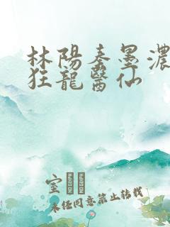 林阳秦墨浓都市狂龙医仙