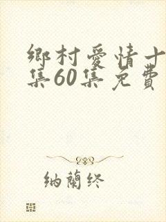 乡村爱情十二全集60集免费观看