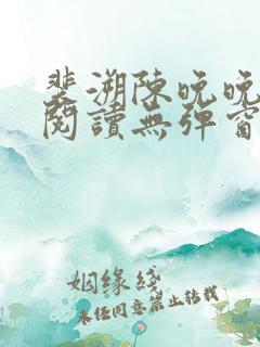 裴溯陈晚晚全文阅读无弹窗笔趣阁