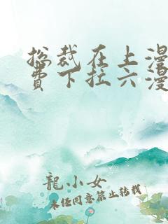 总裁在上漫画免费下拉六漫画阅读