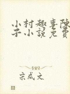 小村趣事陈东嫂子小说免费在线阅读