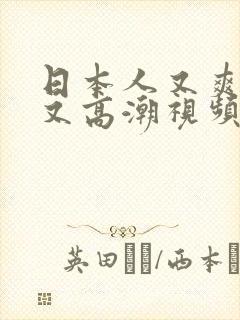 日本人又爽又黄又高潮视频