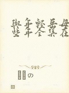 与年轻岳母的那些年全集在线观看