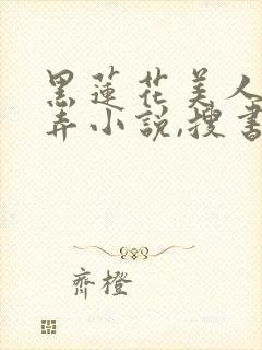 黑莲花美人的玩弄小说,搜书吧