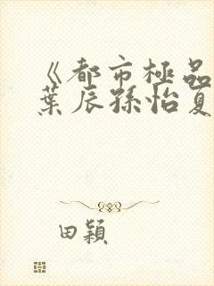 《都市极品医神叶辰孙怡夏若雪小说》