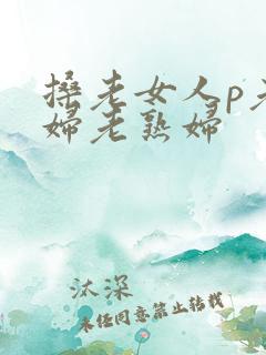 搡老女人p老熟妇老熟妇