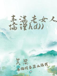 丰满老女人((伦理hd))