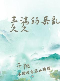 丰满的岳乱妇久久久