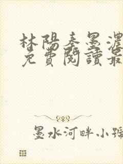 林阳秦墨浓全文免费阅读最新章节