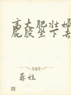 高大肥壮妇淫大屁股坐下去小说