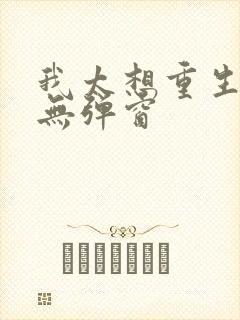 我太想重生了 无弹窗
