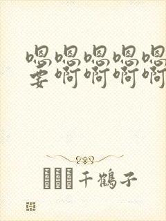 嗯嗯嗯嗯嗯嗯不要啊啊啊啊