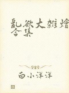 乱欲大杂烩小说合集