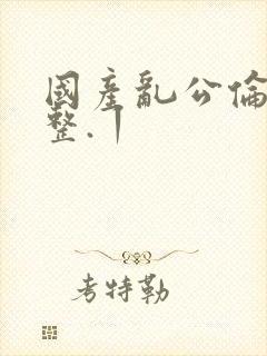 国产乱公伦媳完整.丨