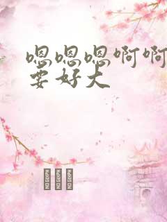嗯嗯嗯啊啊啊不要好大