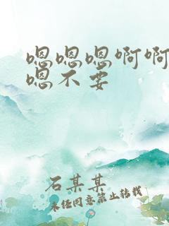 嗯嗯嗯啊啊啊嗯嗯不要