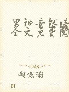 男神竟然暗恋我全文免费阅读