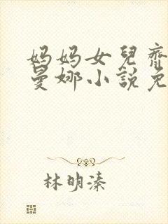 妈妈女儿齐上阵曼娜小说免费阅读