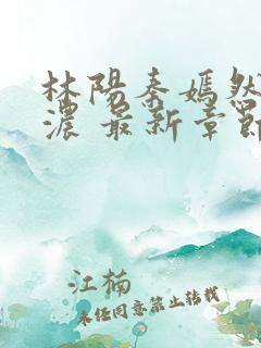 林阳秦嫣然秦墨浓 最新章节 无弹窗