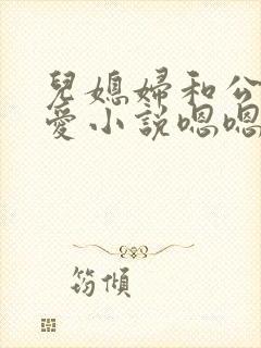 儿媳妇和公公爱爱小说嗯嗯啊啊操我
